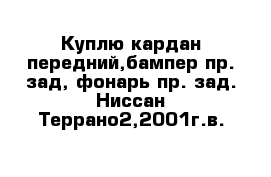 Куплю кардан передний,бампер пр. зад, фонарь пр. зад. Ниссан Террано2,2001г.в. 